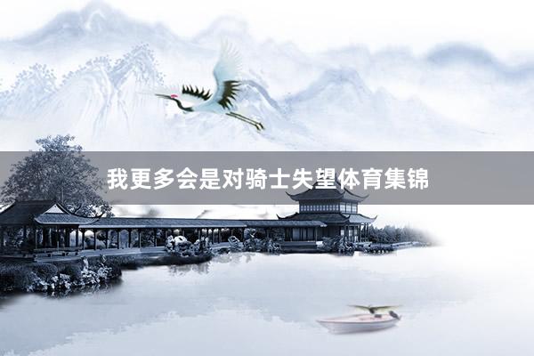 我更多会是对骑士失望体育集锦