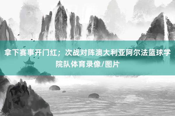 拿下赛事开门红；次战对阵澳大利亚阿尔法篮球学院队体育录像/图片