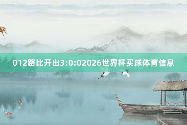 012路比开出3:0:02026世界杯买球体育信息