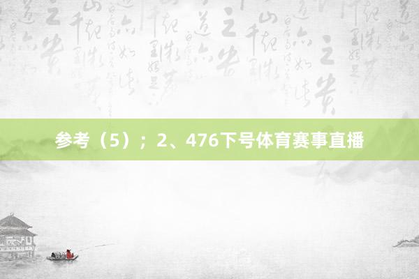 参考（5）；　　2、476下号体育赛事直播