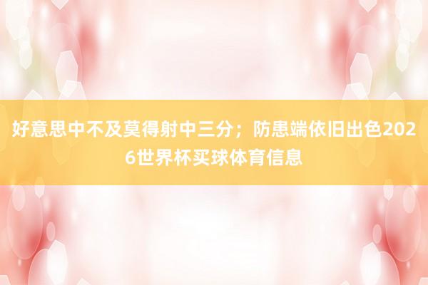 好意思中不及莫得射中三分；防患端依旧出色2026世界杯买球体育信息