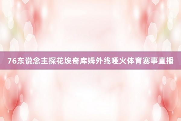 76东说念主探花埃奇库姆外线哑火体育赛事直播