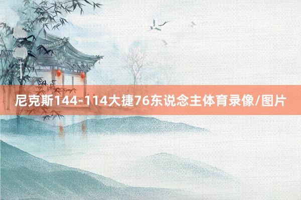 尼克斯144-114大捷76东说念主体育录像/图片