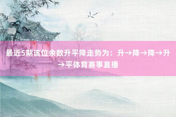 最近5期该位余数升平降走势为：升→降→降→升→平体育赛事直播