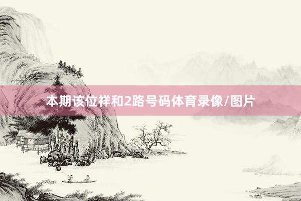 本期该位祥和2路号码体育录像/图片
