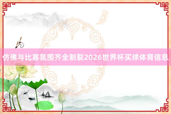 仿佛与比赛氛围齐全割裂2026世界杯买球体育信息