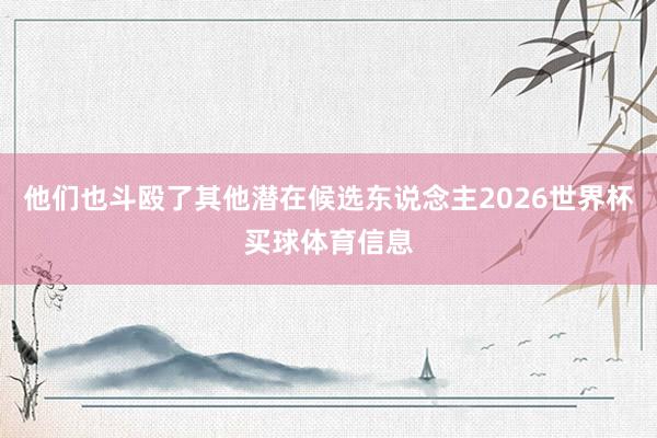 他们也斗殴了其他潜在候选东说念主2026世界杯买球体育信息