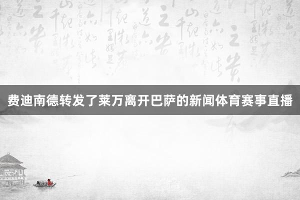 费迪南德转发了莱万离开巴萨的新闻体育赛事直播
