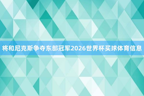 将和尼克斯争夺东部冠军2026世界杯买球体育信息