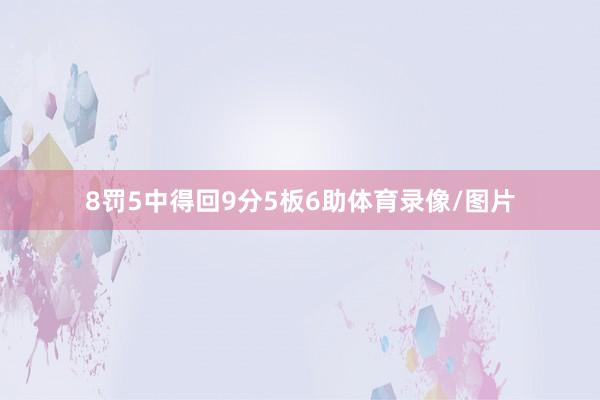 8罚5中得回9分5板6助体育录像/图片
