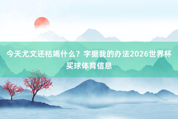 今天尤文还枯竭什么？字据我的办法2026世界杯买球体育信息