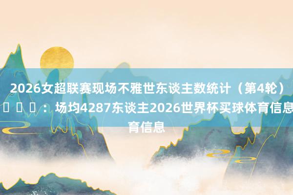 2026女超联赛现场不雅世东谈主数统计（第4轮） ​​​：场均4287东谈主2026世界杯买球体育信息