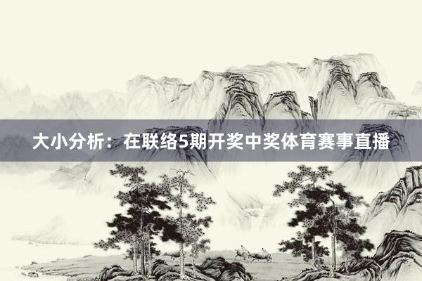 大小分析：在联络5期开奖中奖体育赛事直播