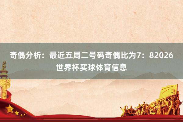 奇偶分析：最近五周二号码奇偶比为7：82026世界杯买球体育信息