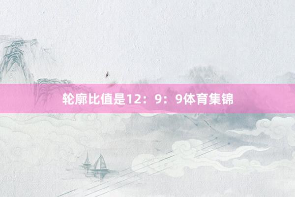 轮廓比值是12：9：9体育集锦