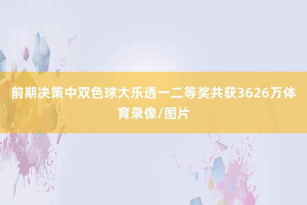 前期决策中双色球大乐透一二等奖共获3626万体育录像/图片