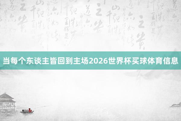 当每个东谈主皆回到主场2026世界杯买球体育信息
