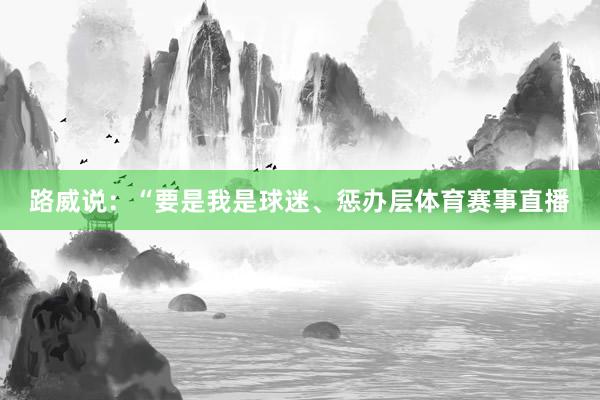 路威说：“要是我是球迷、惩办层体育赛事直播