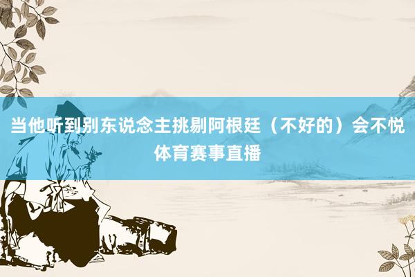 当他听到别东说念主挑剔阿根廷（不好的）会不悦体育赛事直播