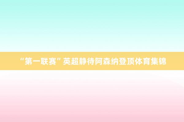 “第一联赛”英超静待阿森纳登顶体育集锦