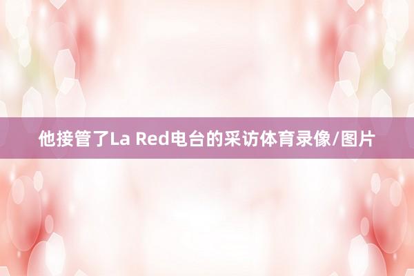 他接管了La Red电台的采访体育录像/图片