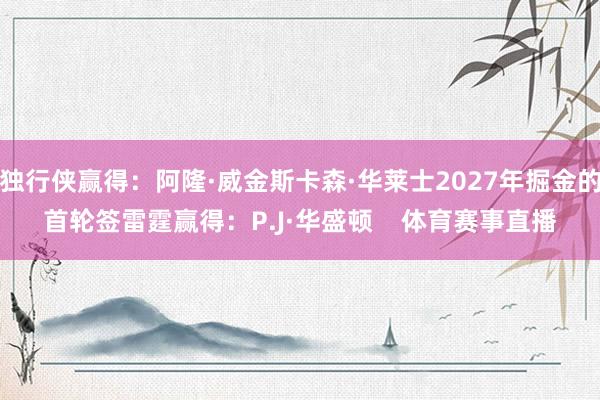 独行侠赢得：阿隆·威金斯卡森·华莱士2027年掘金的首轮签雷霆赢得：P.J·华盛顿    体育赛事直播