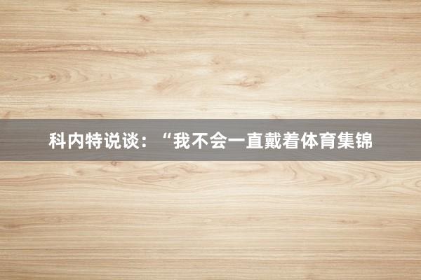 科内特说谈：“我不会一直戴着体育集锦