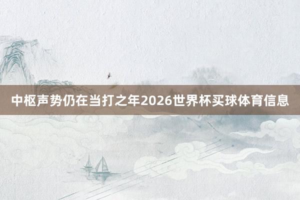 中枢声势仍在当打之年2026世界杯买球体育信息