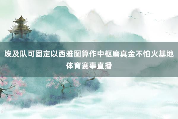 埃及队可固定以西雅图算作中枢磨真金不怕火基地体育赛事直播