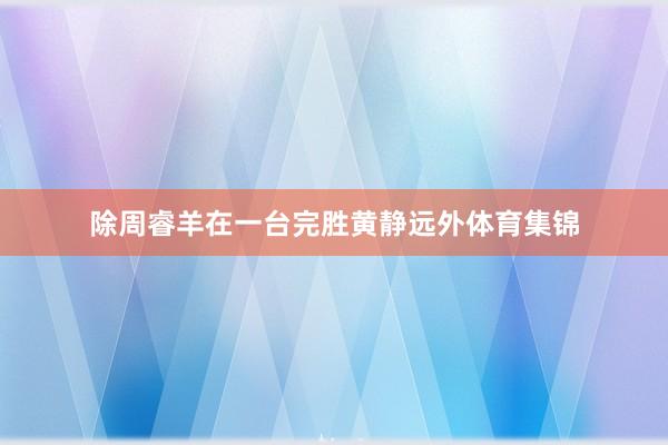 除周睿羊在一台完胜黄静远外体育集锦