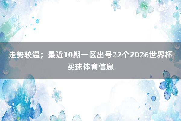 走势较温；最近10期一区出号22个2026世界杯买球体育信息