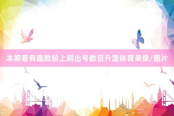 本期看有趣数较上期出号数目升温体育录像/图片