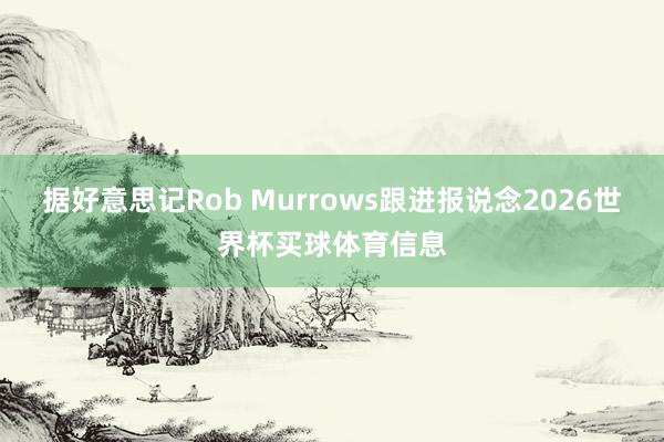 据好意思记Rob Murrows跟进报说念2026世界杯买球体育信息