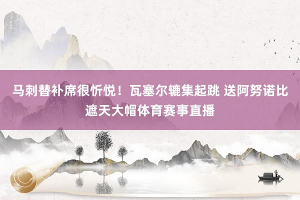 马刺替补席很忻悦！瓦塞尔辘集起跳 送阿努诺比遮天大帽体育赛事直播
