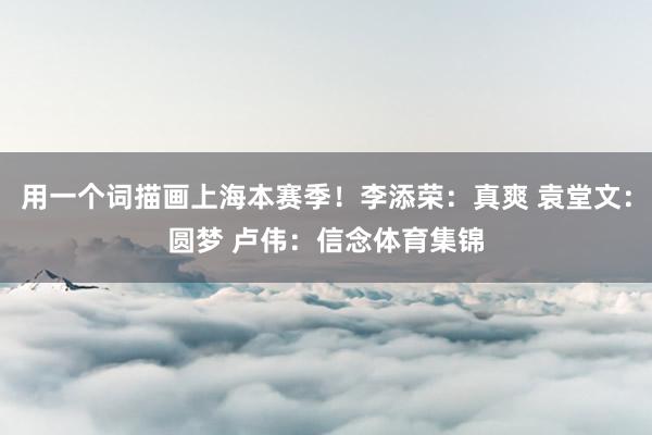 用一个词描画上海本赛季！李添荣：真爽 袁堂文：圆梦 卢伟：信念体育集锦