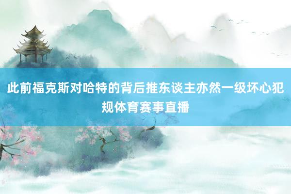 此前福克斯对哈特的背后推东谈主亦然一级坏心犯规体育赛事直播