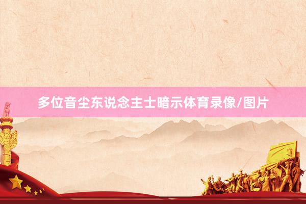 多位音尘东说念主士暗示体育录像/图片