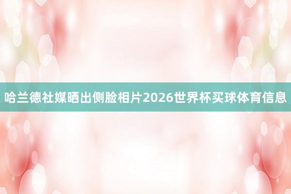哈兰德社媒晒出侧脸相片2026世界杯买球体育信息