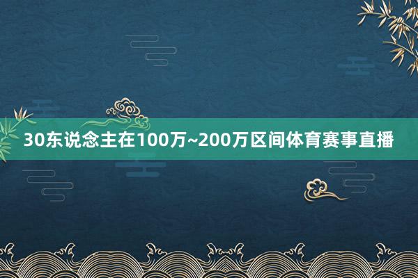 30东说念主在100万~200万区间体育赛事直播