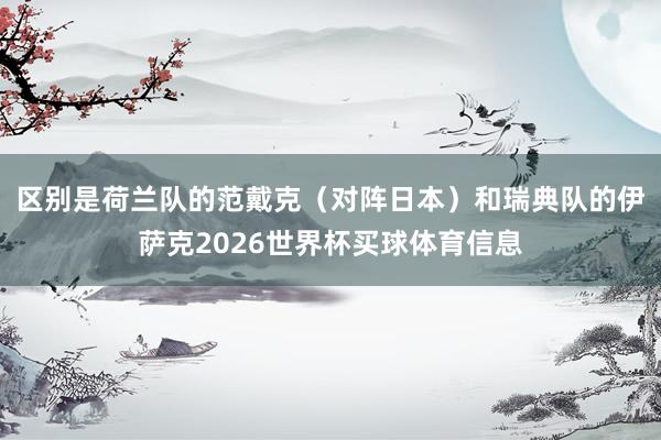 区别是荷兰队的范戴克（对阵日本）和瑞典队的伊萨克2026世界杯买球体育信息