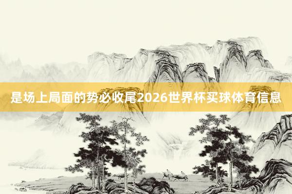 是场上局面的势必收尾2026世界杯买球体育信息