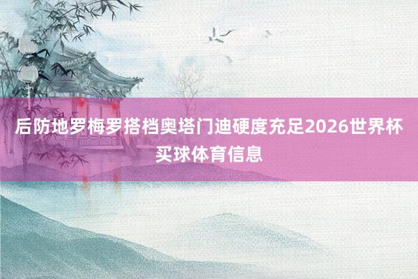 后防地罗梅罗搭档奥塔门迪硬度充足2026世界杯买球体育信息