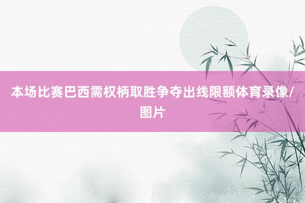 本场比赛巴西需权柄取胜争夺出线限额体育录像/图片