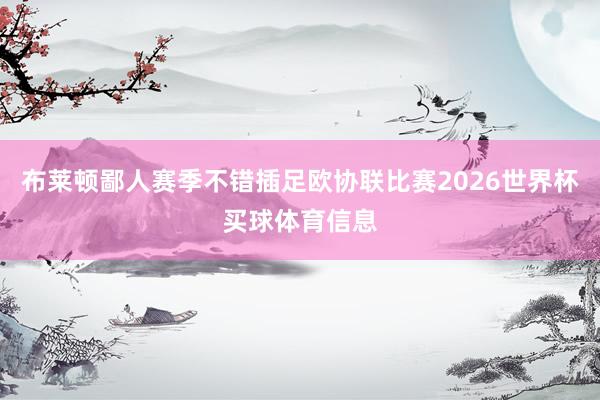 布莱顿鄙人赛季不错插足欧协联比赛2026世界杯买球体育信息