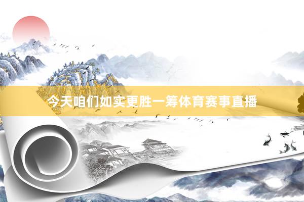 今天咱们如实更胜一筹体育赛事直播