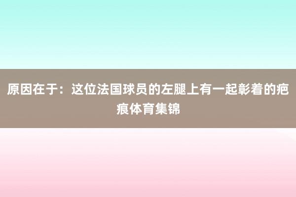 原因在于：这位法国球员的左腿上有一起彰着的疤痕体育集锦