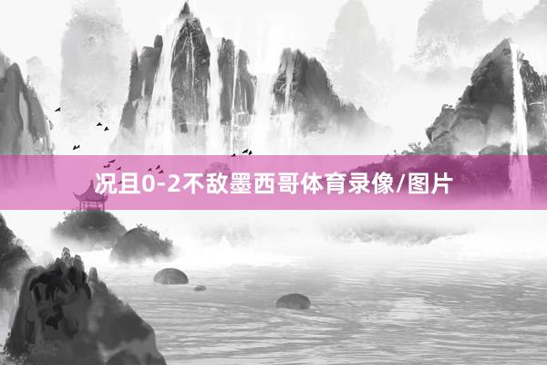 况且0-2不敌墨西哥体育录像/图片