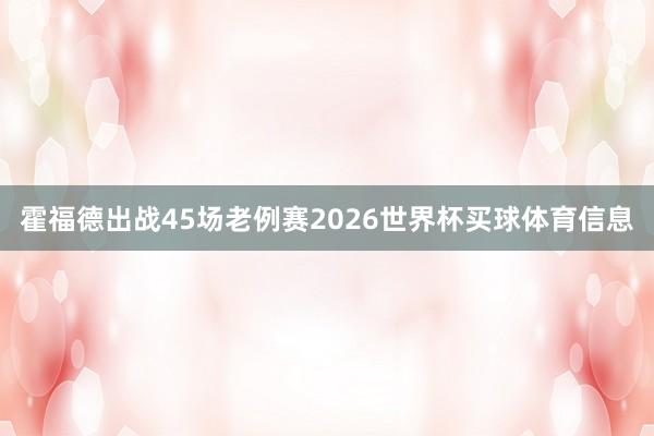 霍福德出战45场老例赛2026世界杯买球体育信息