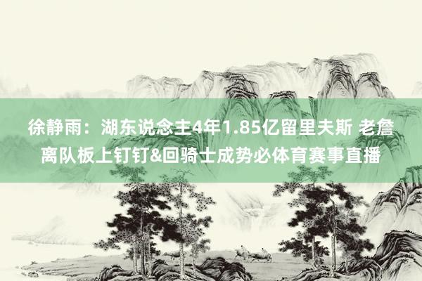 徐静雨:湖东说念主4年1.85亿留里夫斯 老詹离队板上钉钉&回骑士成势必体育赛事直播