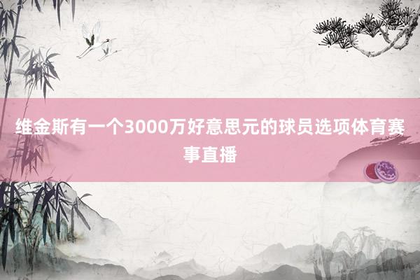 维金斯有一个3000万好意思元的球员选项体育赛事直播